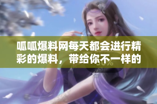 呱呱爆料网每天都会进行精彩的爆料，带给你不一样的新闻体验