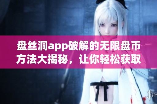 盘丝洞app破解的无限盘币方法大揭秘，让你轻松获取更多财富