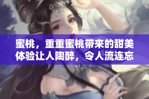 蜜桃，重重蜜桃带来的甜美体验让人陶醉，令人流连忘返的美味食物