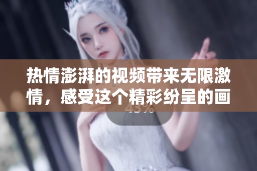 热情澎湃的视频带来无限激情，感受这个精彩纷呈的画面世界！