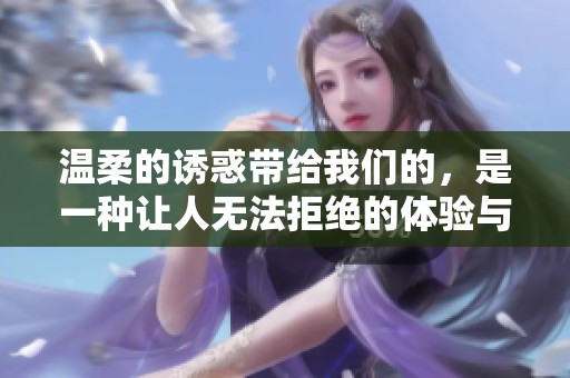 温柔的诱惑带给我们的，是一种让人无法拒绝的体验与感受