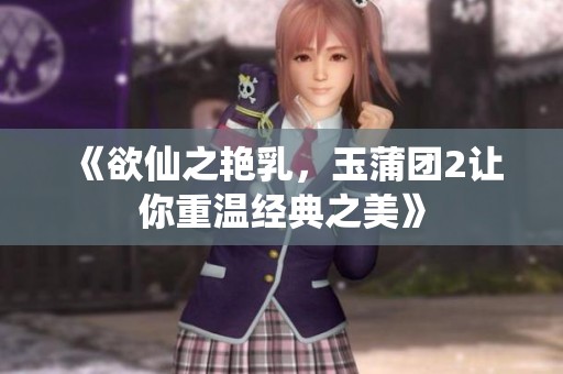 《欲仙之艳乳，玉蒲团2让你重温经典之美》