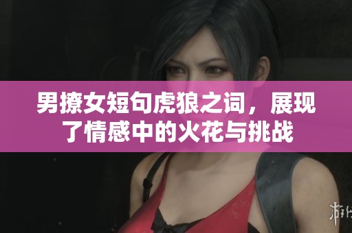男撩女短句虎狼之词，展现了情感中的火花与挑战