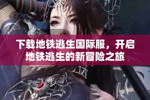 下载地铁逃生国际服，开启地铁逃生的新冒险之旅