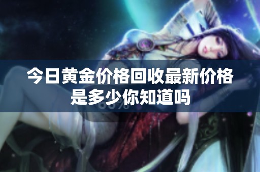 今日黄金价格回收最新价格是多少你知道吗