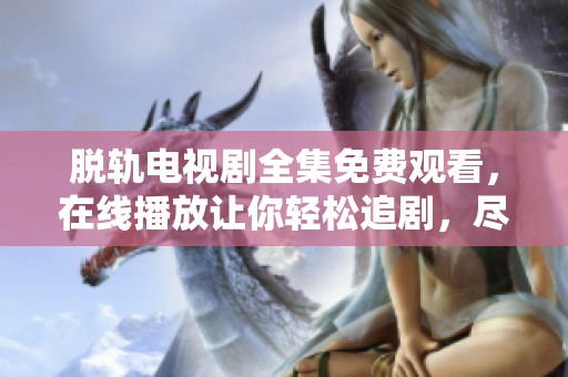 脱轨电视剧全集免费观看，在线播放让你轻松追剧，尽情享受精彩内容