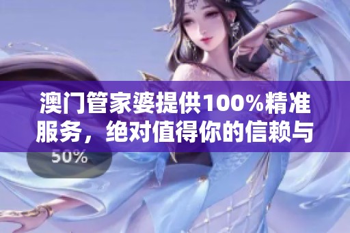 **管家婆提供100%精准服务，绝对值得你的信赖与关注