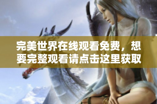 完美世界在线观看免费，想要完整观看请点击这里获取最新资源