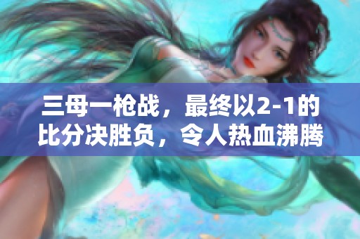 三母一枪战，最终以2-1的比分决胜负，令人热血沸腾！