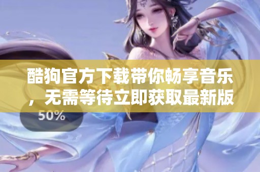 酷狗官方下载带你畅享音乐，无需等待立即获取最新版本