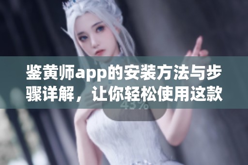 鉴黄师app的安装方法与步骤详解，让你轻松使用这款应用