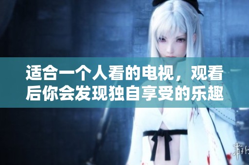 适合一个人看的电视，观看后你会发现独自享受的乐趣。
