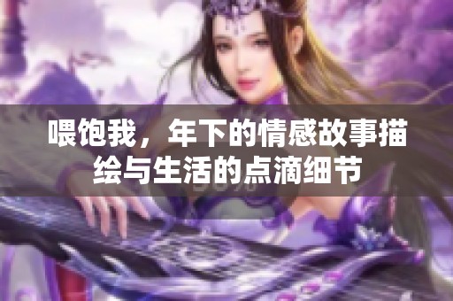 喂饱我，年下的情感故事描绘与生活的点滴细节
