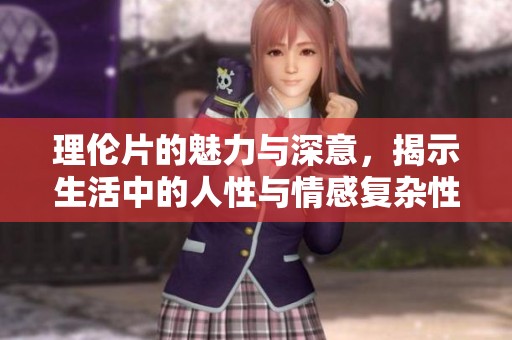 理伦片的魅力与深意，揭示生活中的人性与情感复杂性