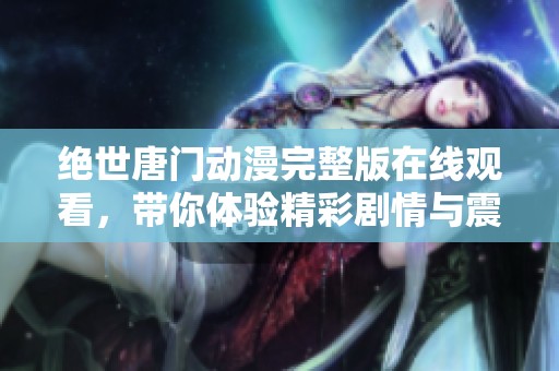 绝世唐门动漫完整版在线观看，带你体验精彩剧情与震撼战斗吧！