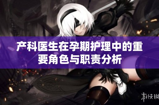 产科医生在孕期护理中的重要角色与职责分析