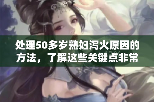 处理50多岁**泻火原因的方法，了解这些关键点非常重要