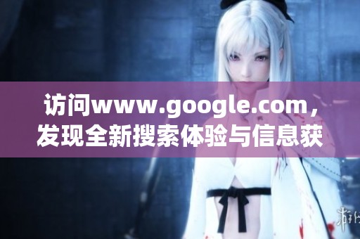 访问www.google.com，发现全新搜索体验与信息获取方式