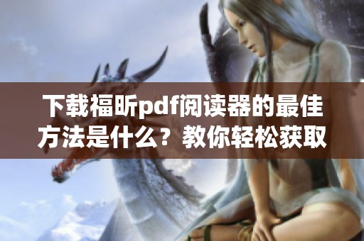下载福昕pdf阅读器的最佳方法是什么？教你轻松获取福昕pdf阅读器！