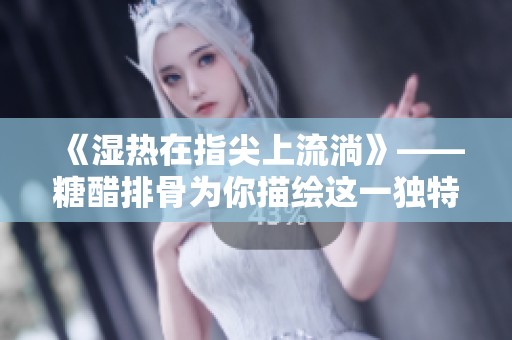 《湿热在指尖上流淌》——糖醋排骨为你描绘这一独特体验