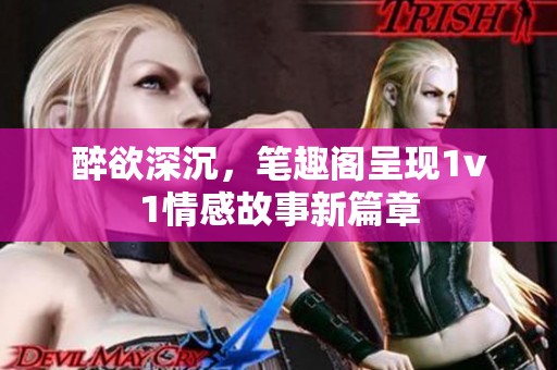 醉欲深沉，笔趣阁呈现1v1情感故事新篇章
