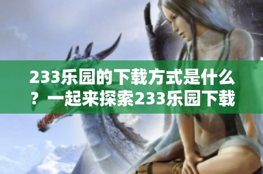 233乐园的下载方式是什么？一起来探索233乐园下载的乐趣吧！