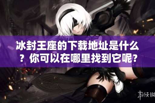 冰封王座的下载地址是什么？你可以在哪里找到它呢？