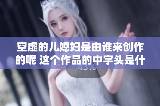 空虚的儿媳妇是由谁来创作的呢 这个作品的中字头是什么人写的