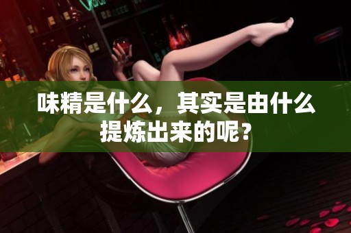 味精是什么，其实是由什么提炼出来的呢？