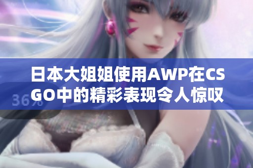 日本大姐姐使用AWP在CSGO中的精彩表现令人惊叹