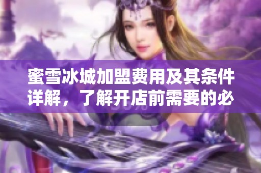 蜜雪冰城加盟费用及其条件详解，了解开店前需要的必备信息