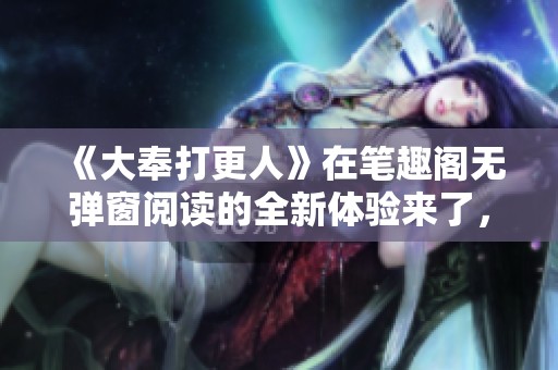 《大奉打更人》在笔趣阁无弹窗阅读的全新体验来了，快来一探究竟！