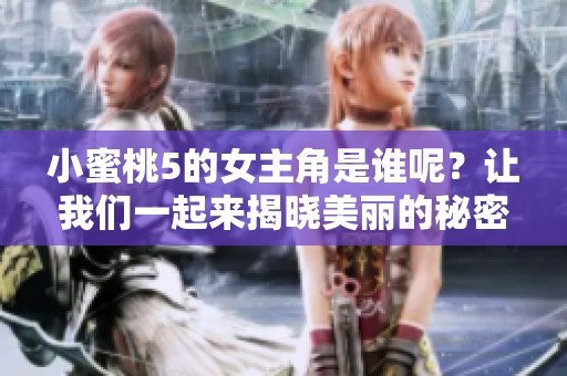 小蜜桃5的女主角是谁呢？让我们一起来揭晓美丽的秘密。