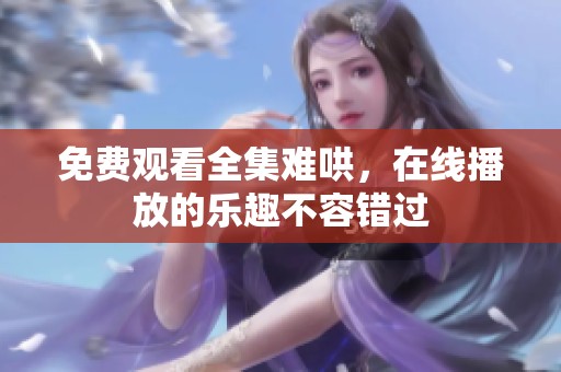 免费观看全集难哄，在线播放的乐趣不容错过