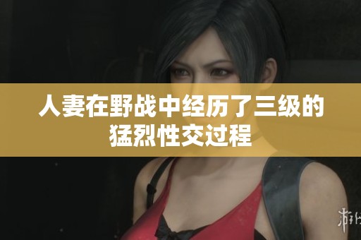 人妻在野战中经历了三级的猛烈性交过程