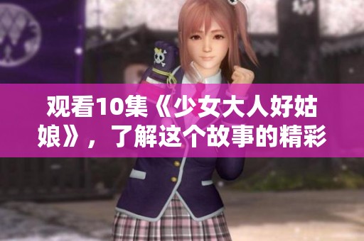观看10集《少女大人好姑娘》，了解这个故事的精彩与感动。