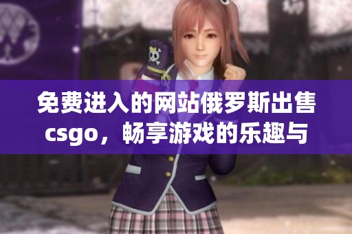 免费进入的网站俄罗斯出售csgo，畅享游戏的乐趣与激情