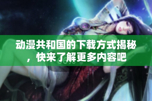 动漫共和国的下载方式揭秘，快来了解更多内容吧