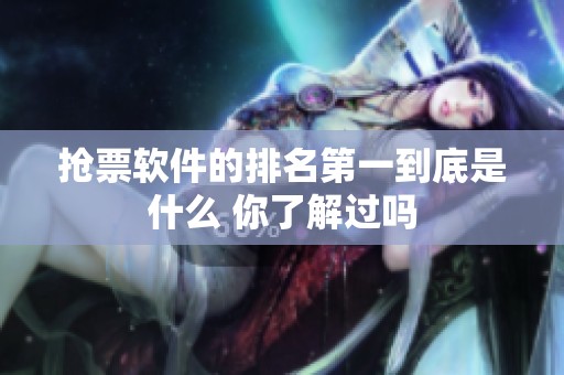 抢票软件的排名第一到底是什么 你了解过吗