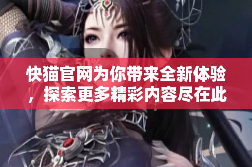 快猫官网为你带来全新体验，探索更多精彩内容尽在此地