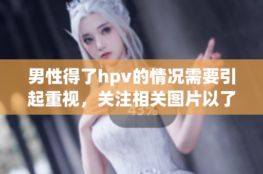 男性得了hpv的情况需要引起重视，关注相关图片以了解更多信息。