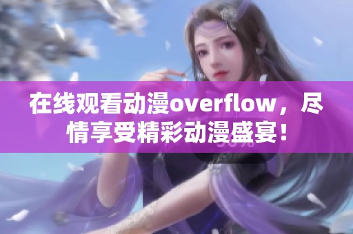 在线观看动漫overflow，尽情享受精彩动漫盛宴！