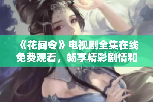《花间令》电视剧全集在线免费观看，畅享精彩剧情和动人故事！
