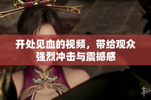 开处见血的视频，带给观众强烈冲击与震撼感