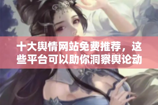 十大舆情网站免费推荐，这些平台可以助你洞察舆论动态