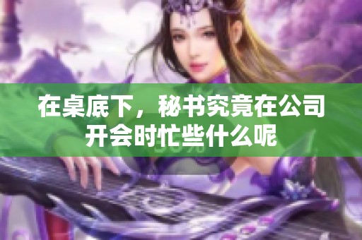 在桌底下，秘书究竟在公司开会时忙些什么呢