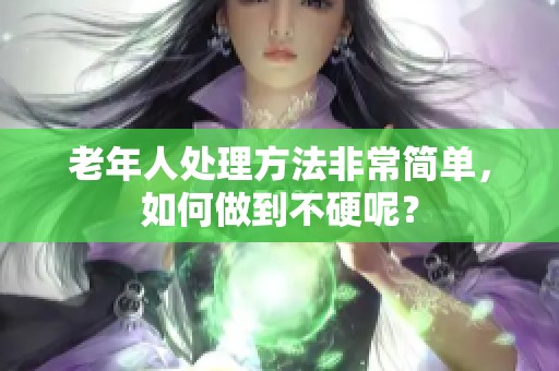 老年人处理方法非常简单，如何做到不硬呢？