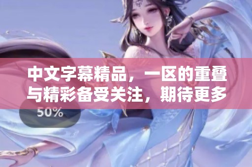 中文字幕精品，一区的重叠与精彩备受关注，期待更多内容呈现