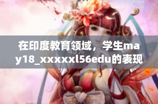 在印度教育领域，学生may18_xxxxxl56edu的表现值得关注和讨论