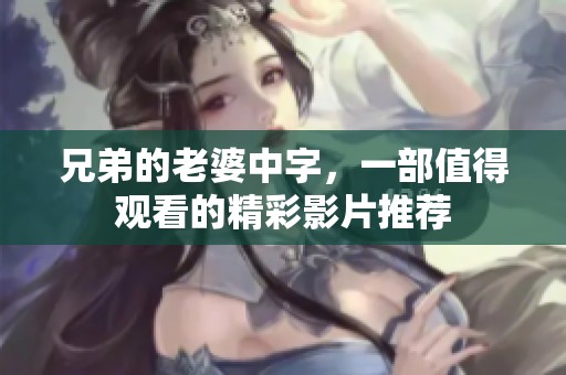 兄弟的老婆中字，一部值得观看的精彩影片推荐
